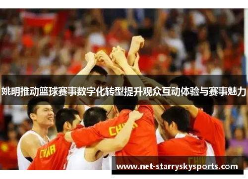 姚明推动篮球赛事数字化转型提升观众互动体验与赛事魅力