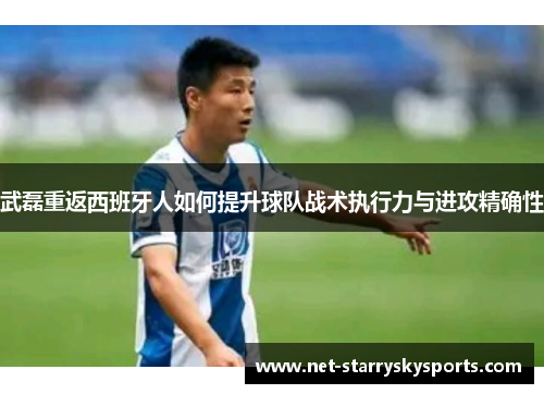 武磊重返西班牙人如何提升球队战术执行力与进攻精确性