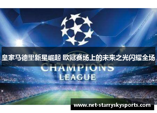 皇家马德里新星崛起 欧冠赛场上的未来之光闪耀全场