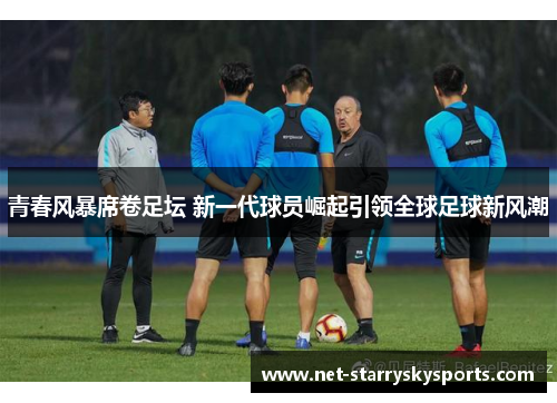 青春风暴席卷足坛 新一代球员崛起引领全球足球新风潮