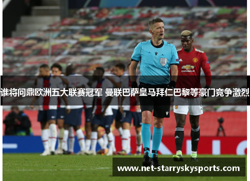 谁将问鼎欧洲五大联赛冠军 曼联巴萨皇马拜仁巴黎等豪门竞争激烈