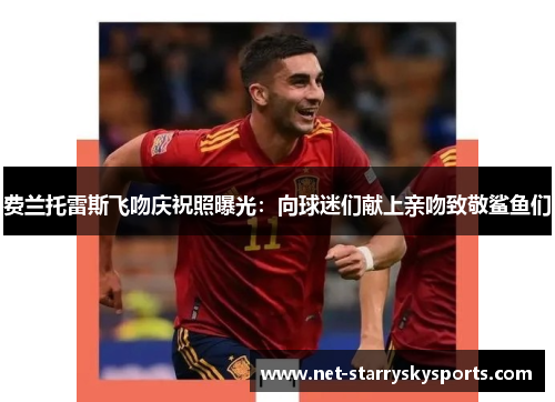 费兰托雷斯飞吻庆祝照曝光：向球迷们献上亲吻致敬鲨鱼们